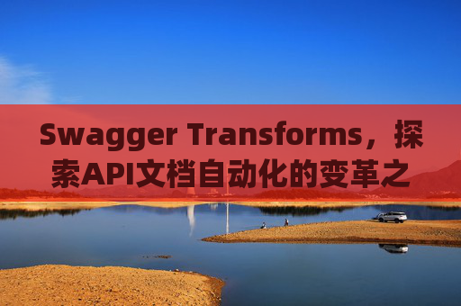 Swagger Transforms，探索API文档自动化的变革之路